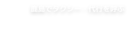 鹿島でタクシー・代行を呼ぶ